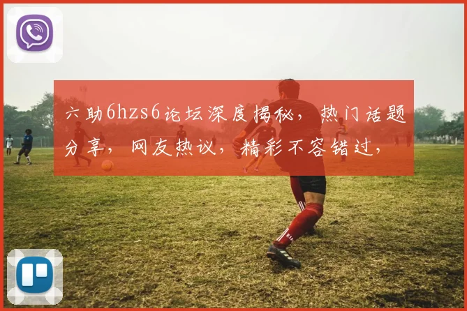 六助6hzs6论坛深度揭秘，热门话题分享，网友热议，精彩不容错过，三大亮点一网打尽