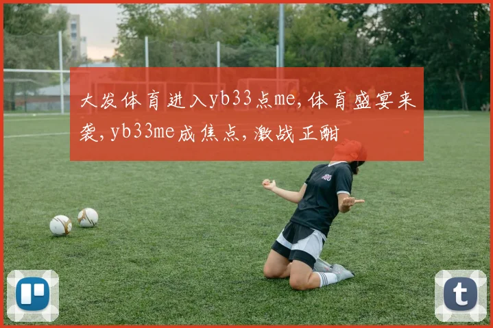 大发体育进入yb33点me,体育盛宴来袭,yb33me成焦点,激战正酣