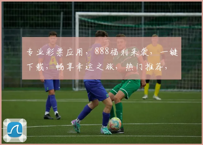 专业彩票应用，888福利来袭，一键下载，畅享幸运之旅，热门推荐，必玩首选