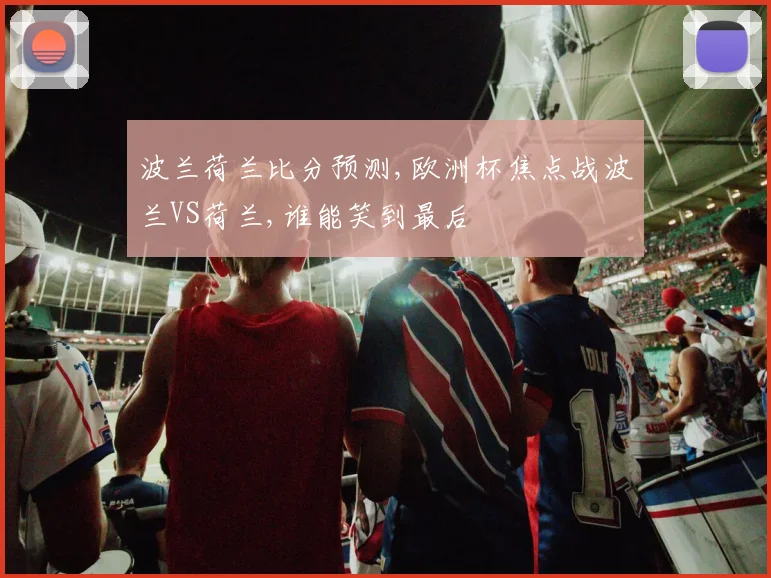 波兰荷兰比分预测,欧洲杯焦点战波兰VS荷兰,谁能笑到最后