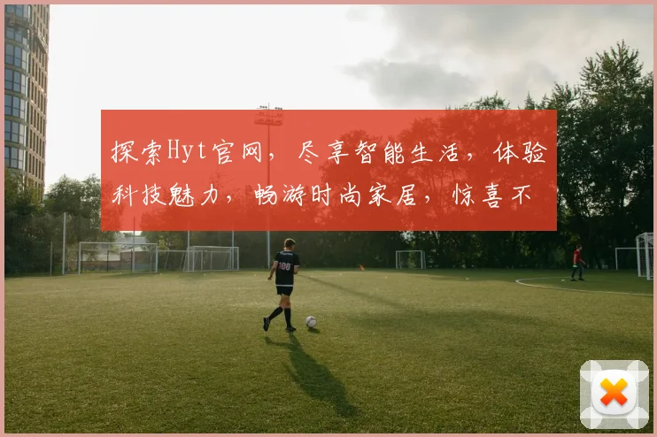 探索Hyt官网，尽享智能生活，体验科技魅力，畅游时尚家居，惊喜不断，不容错过