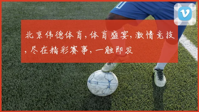 北京伟德体育,体育盛宴,激情竞技,尽在精彩赛事,一触即发