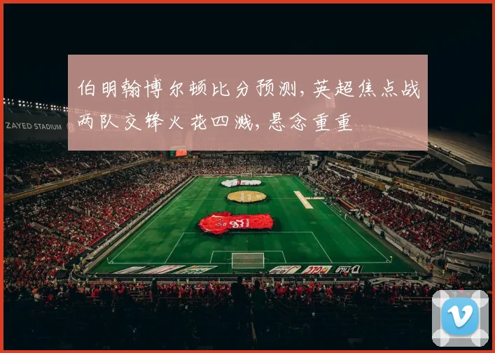 伯明翰博尔顿比分预测,英超焦点战两队交锋火花四溅,悬念重重